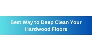 Best Way to Deep Clean Your Hardwood Floors